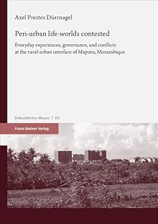 Peri-urban life-worlds contested: Everyday experiences, governance, and conflicts at the rural-urban interface of Maputo, Mozambique: Band 170