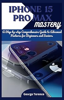 iPhone 15 Pro Max Mastery: A Step-by-Step Comprehensive Guide to Advanced Features for Beginners and Seniors