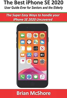 The Best iPhone SE 2020 User Guide Ever for Seniors and the Elderly: The Super Easy Ways to handle your iPhone SE 2020 Uncovered