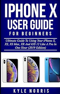 iPhone X User Guide for Beginners: Ultimate Guide to Using Your iPhone X, Xs, XS Max, Xr and IOS 12 Like a Pro in One Hour (2019 Edition)